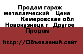 Продам гараж металлический › Цена ­ 90 000 - Кемеровская обл., Новокузнецк г. Другое » Продам   